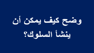 وضح كيف يمكن ان ينشا السلوك , كيفيه تنظيم السلوك , 