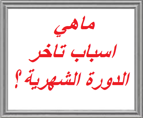 لماذا تتاخر الدورة الشهرية عند البنات - اعرفي سبب تاخر الدورة الشهرية